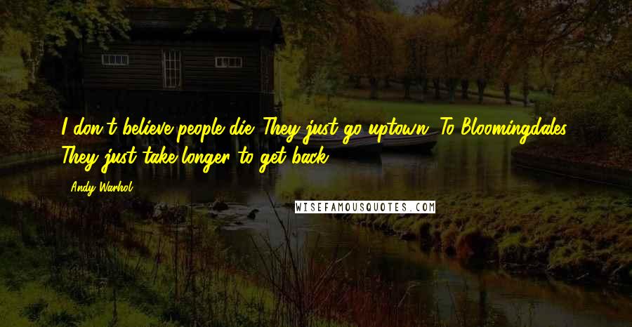 Andy Warhol Quotes: I don't believe people die. They just go uptown. To Bloomingdales. They just take longer to get back.