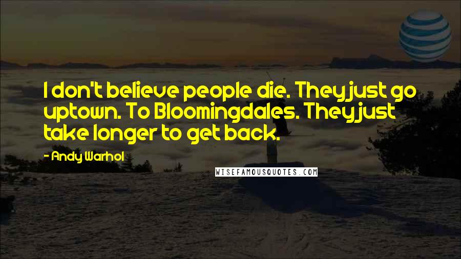 Andy Warhol Quotes: I don't believe people die. They just go uptown. To Bloomingdales. They just take longer to get back.