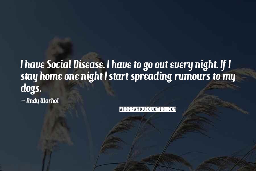 Andy Warhol Quotes: I have Social Disease. I have to go out every night. If I stay home one night I start spreading rumours to my dogs.