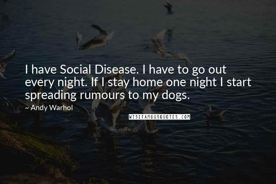 Andy Warhol Quotes: I have Social Disease. I have to go out every night. If I stay home one night I start spreading rumours to my dogs.