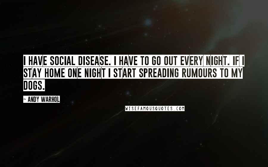 Andy Warhol Quotes: I have Social Disease. I have to go out every night. If I stay home one night I start spreading rumours to my dogs.