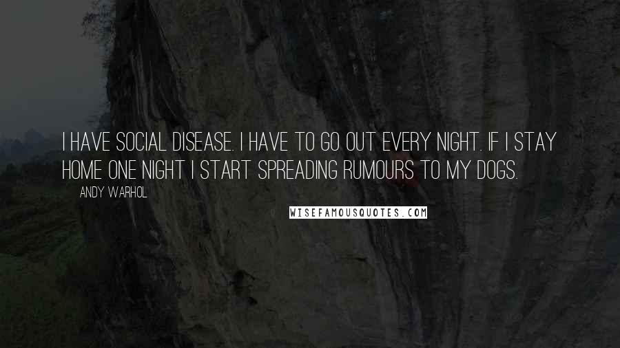 Andy Warhol Quotes: I have Social Disease. I have to go out every night. If I stay home one night I start spreading rumours to my dogs.