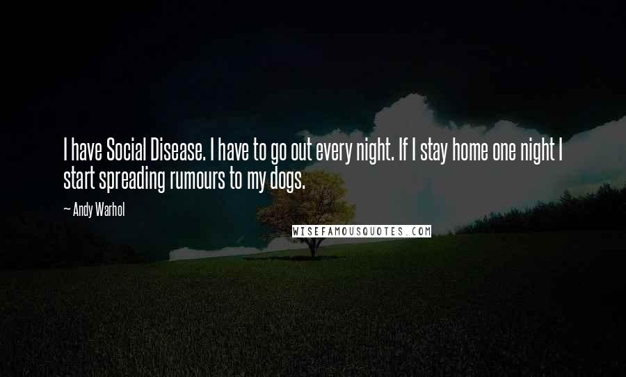 Andy Warhol Quotes: I have Social Disease. I have to go out every night. If I stay home one night I start spreading rumours to my dogs.