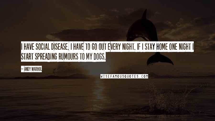 Andy Warhol Quotes: I have Social Disease. I have to go out every night. If I stay home one night I start spreading rumours to my dogs.