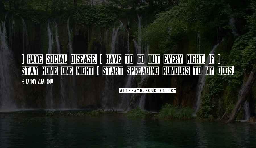 Andy Warhol Quotes: I have Social Disease. I have to go out every night. If I stay home one night I start spreading rumours to my dogs.