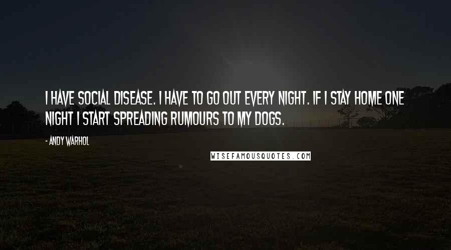 Andy Warhol Quotes: I have Social Disease. I have to go out every night. If I stay home one night I start spreading rumours to my dogs.