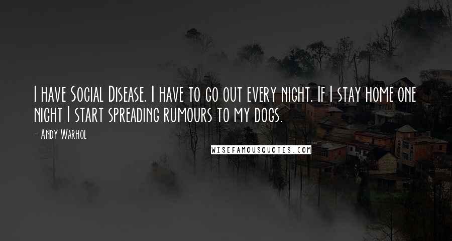 Andy Warhol Quotes: I have Social Disease. I have to go out every night. If I stay home one night I start spreading rumours to my dogs.