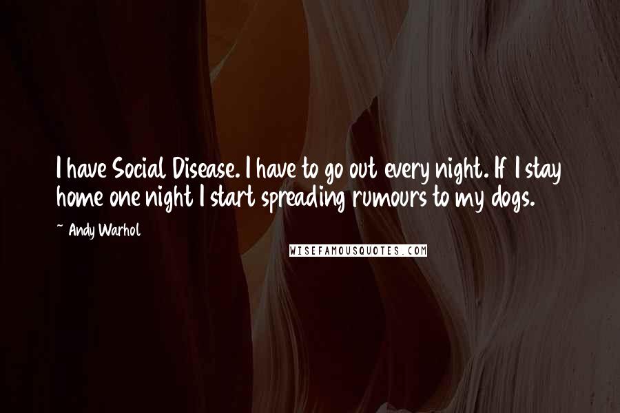 Andy Warhol Quotes: I have Social Disease. I have to go out every night. If I stay home one night I start spreading rumours to my dogs.