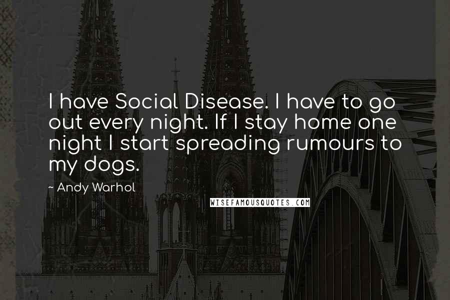 Andy Warhol Quotes: I have Social Disease. I have to go out every night. If I stay home one night I start spreading rumours to my dogs.