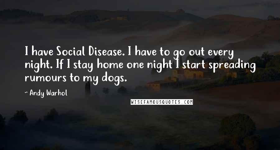 Andy Warhol Quotes: I have Social Disease. I have to go out every night. If I stay home one night I start spreading rumours to my dogs.