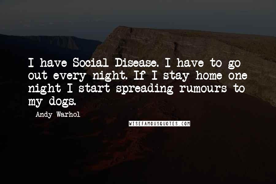 Andy Warhol Quotes: I have Social Disease. I have to go out every night. If I stay home one night I start spreading rumours to my dogs.