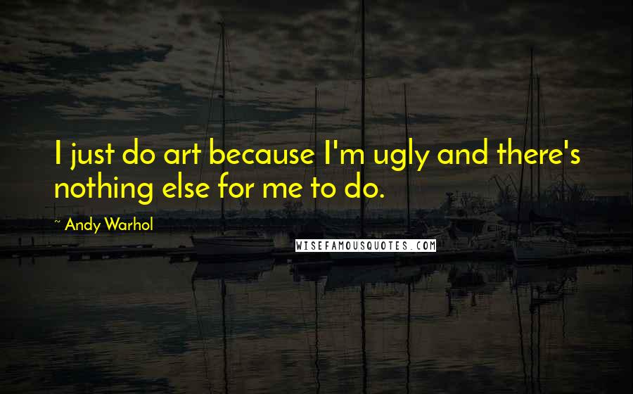 Andy Warhol Quotes: I just do art because I'm ugly and there's nothing else for me to do.
