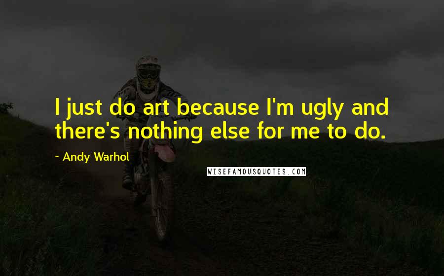 Andy Warhol Quotes: I just do art because I'm ugly and there's nothing else for me to do.