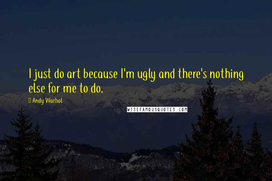 Andy Warhol Quotes: I just do art because I'm ugly and there's nothing else for me to do.