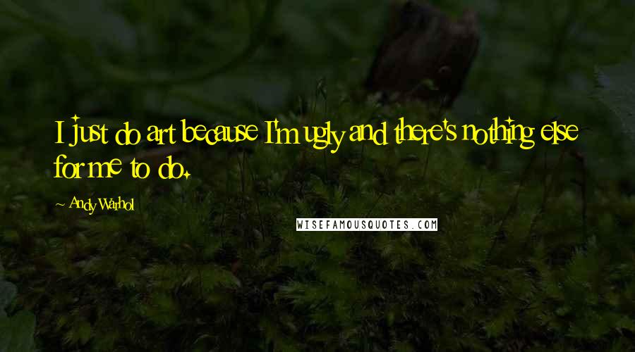 Andy Warhol Quotes: I just do art because I'm ugly and there's nothing else for me to do.