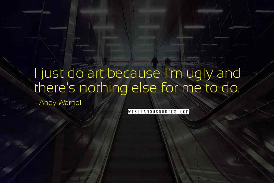 Andy Warhol Quotes: I just do art because I'm ugly and there's nothing else for me to do.