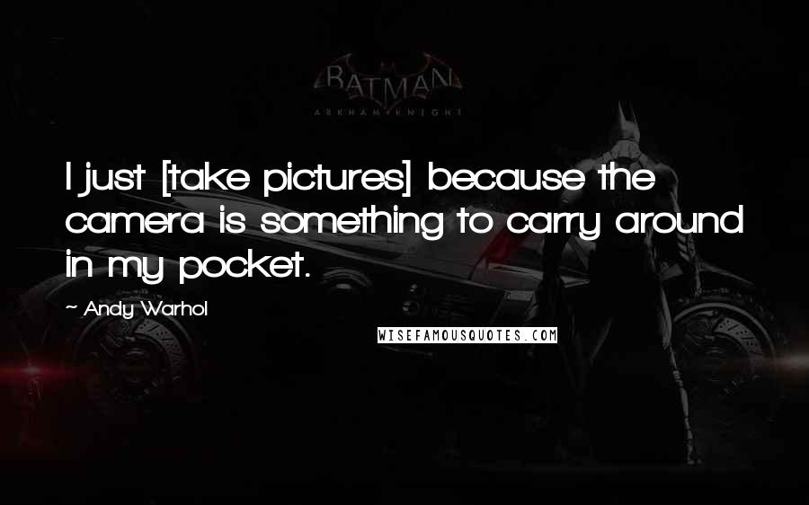 Andy Warhol Quotes: I just [take pictures] because the camera is something to carry around in my pocket.