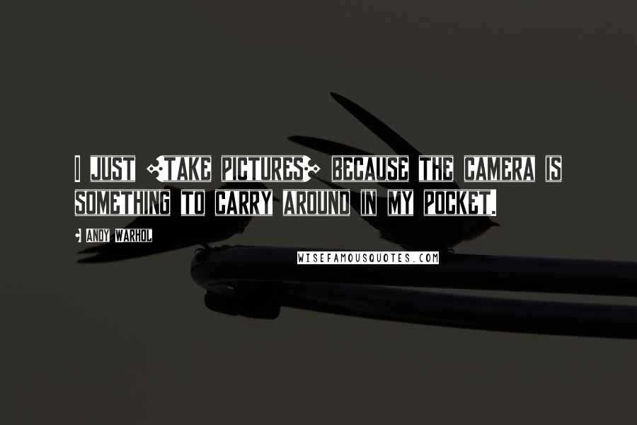 Andy Warhol Quotes: I just [take pictures] because the camera is something to carry around in my pocket.