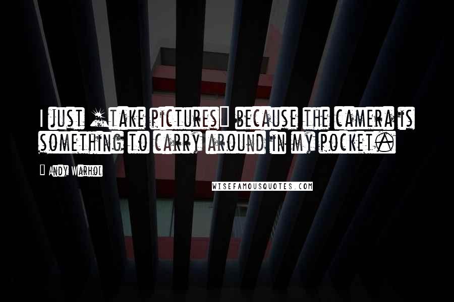 Andy Warhol Quotes: I just [take pictures] because the camera is something to carry around in my pocket.