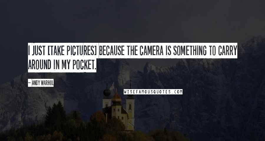 Andy Warhol Quotes: I just [take pictures] because the camera is something to carry around in my pocket.