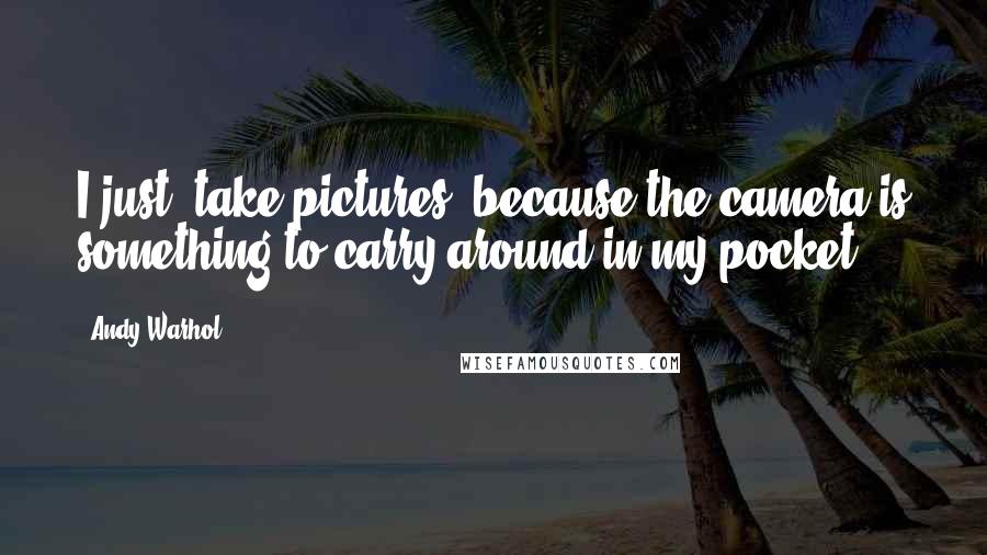 Andy Warhol Quotes: I just [take pictures] because the camera is something to carry around in my pocket.