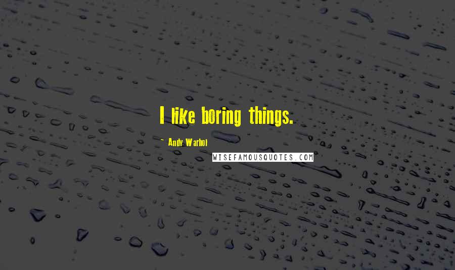 Andy Warhol Quotes: I like boring things.