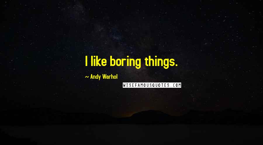 Andy Warhol Quotes: I like boring things.