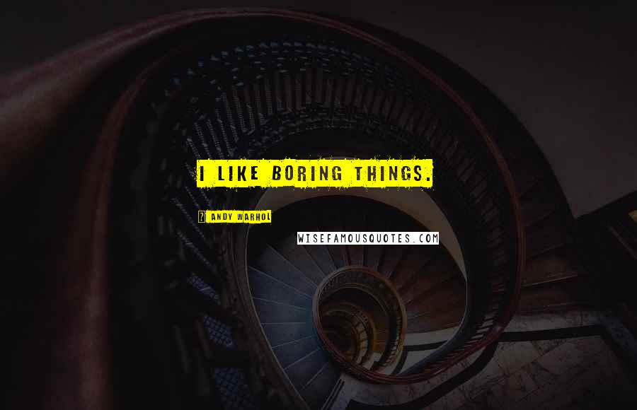 Andy Warhol Quotes: I like boring things.
