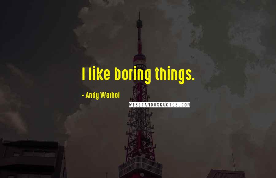 Andy Warhol Quotes: I like boring things.
