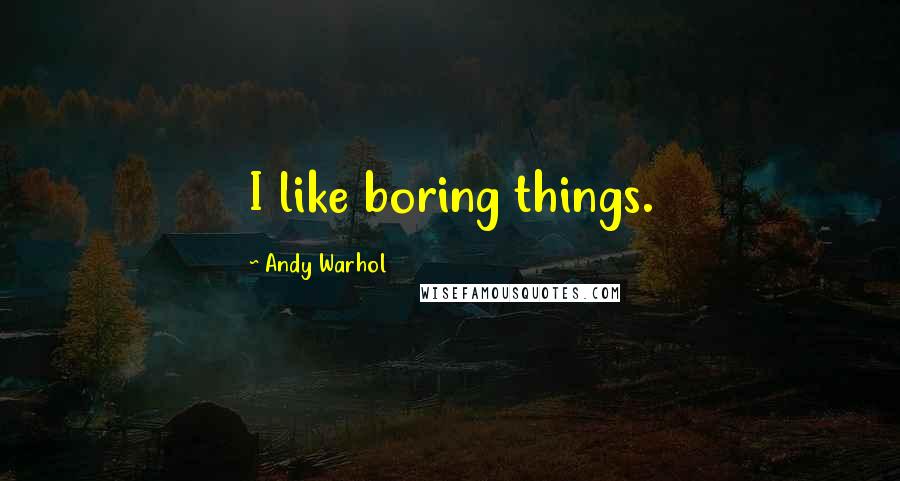 Andy Warhol Quotes: I like boring things.