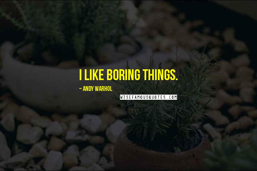 Andy Warhol Quotes: I like boring things.