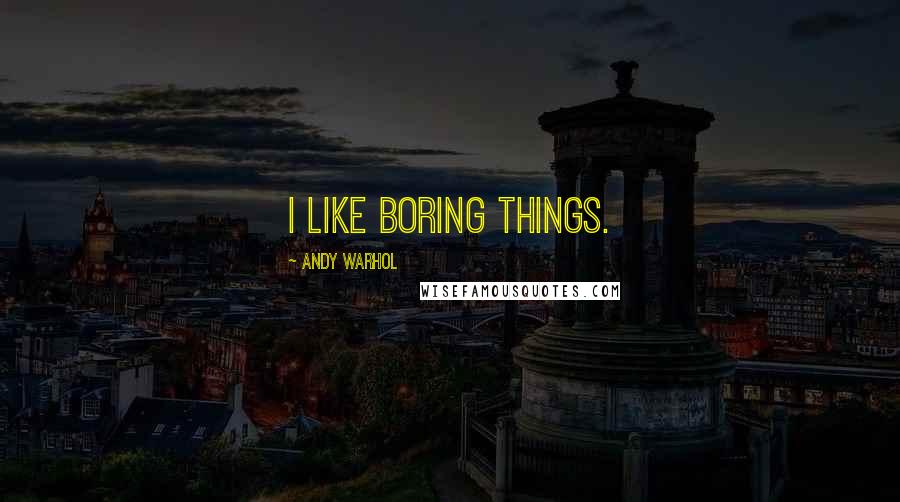 Andy Warhol Quotes: I like boring things.