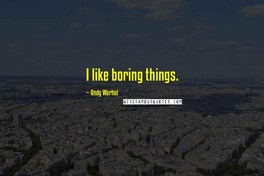 Andy Warhol Quotes: I like boring things.