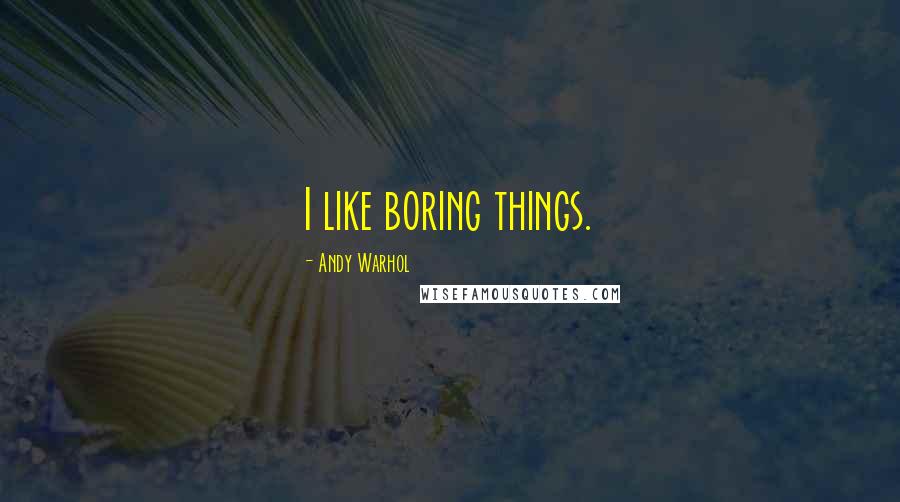Andy Warhol Quotes: I like boring things.