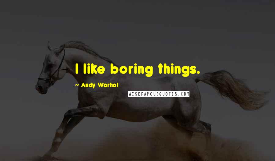 Andy Warhol Quotes: I like boring things.