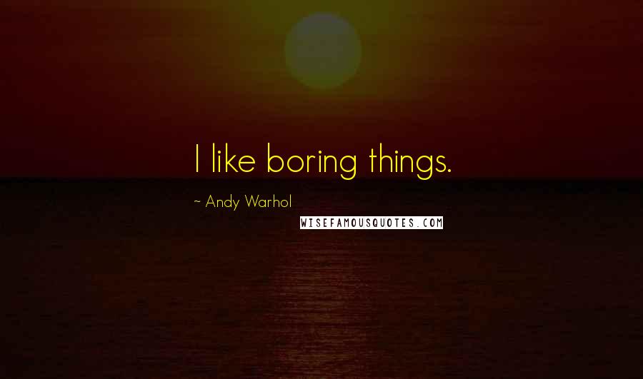Andy Warhol Quotes: I like boring things.