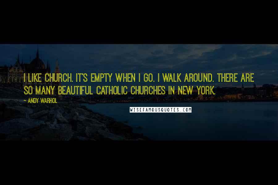 Andy Warhol Quotes: I like church. It's empty when I go. I walk around. There are so many beautiful Catholic churches in New York.