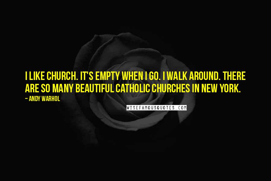 Andy Warhol Quotes: I like church. It's empty when I go. I walk around. There are so many beautiful Catholic churches in New York.