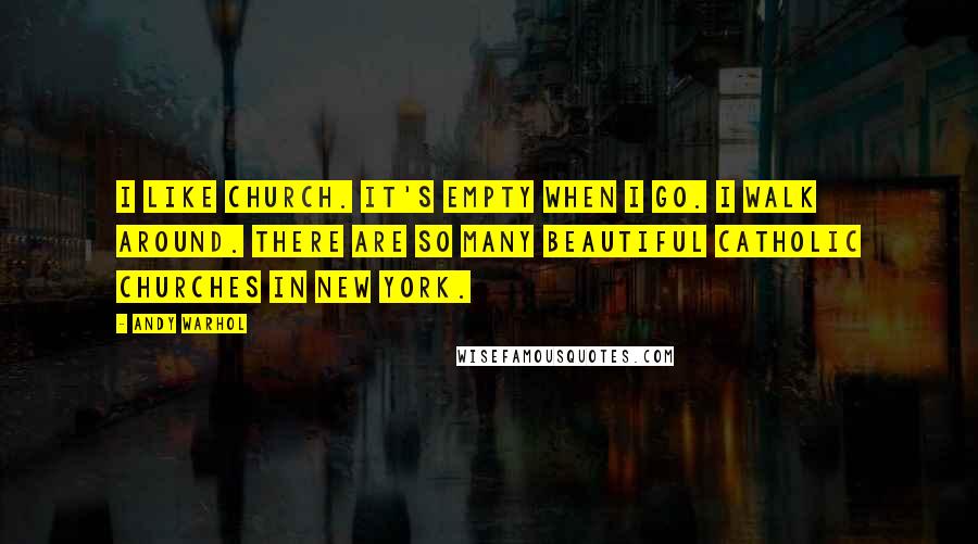 Andy Warhol Quotes: I like church. It's empty when I go. I walk around. There are so many beautiful Catholic churches in New York.