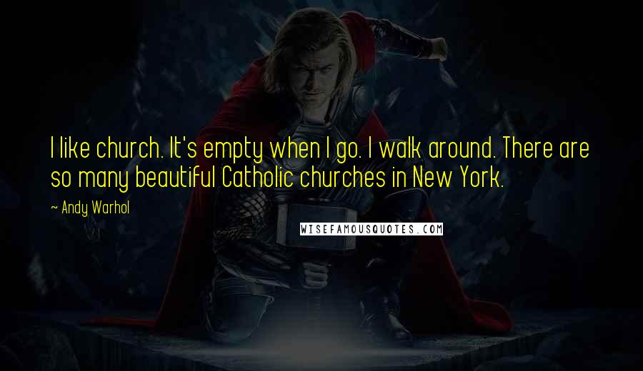 Andy Warhol Quotes: I like church. It's empty when I go. I walk around. There are so many beautiful Catholic churches in New York.