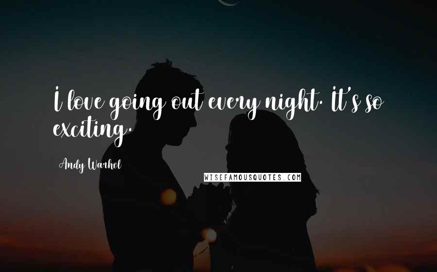 Andy Warhol Quotes: I love going out every night. It's so exciting.