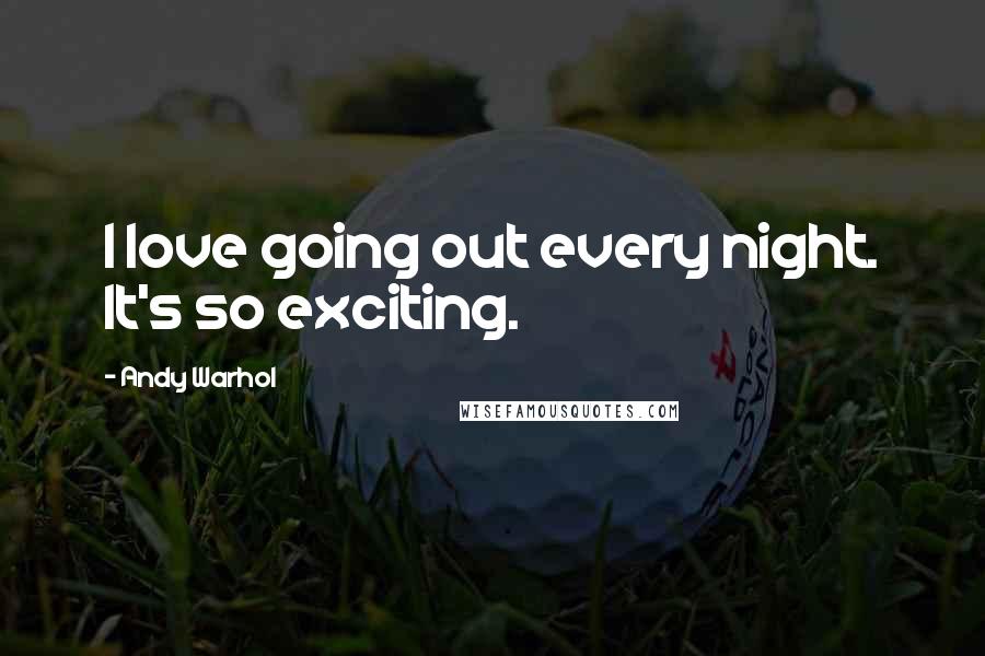 Andy Warhol Quotes: I love going out every night. It's so exciting.