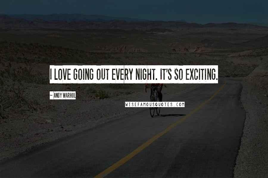 Andy Warhol Quotes: I love going out every night. It's so exciting.