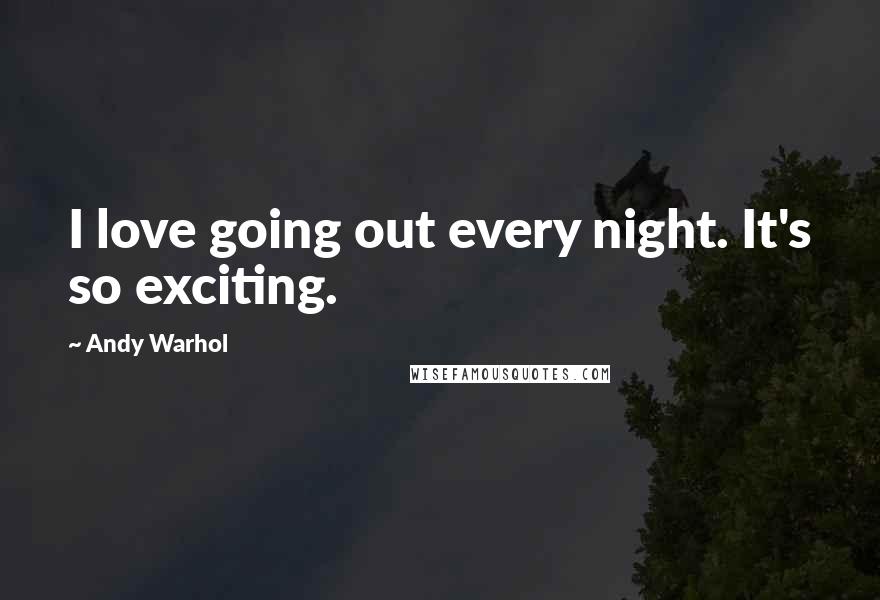 Andy Warhol Quotes: I love going out every night. It's so exciting.