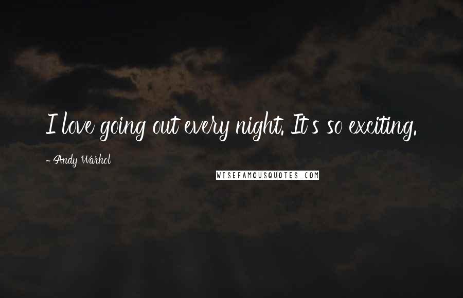 Andy Warhol Quotes: I love going out every night. It's so exciting.