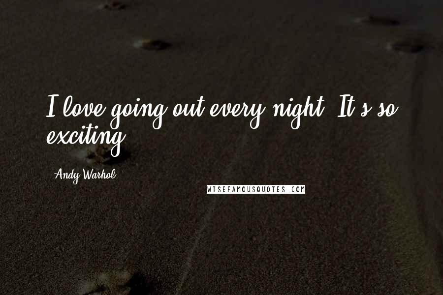 Andy Warhol Quotes: I love going out every night. It's so exciting.