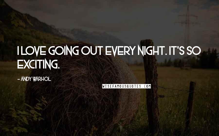 Andy Warhol Quotes: I love going out every night. It's so exciting.
