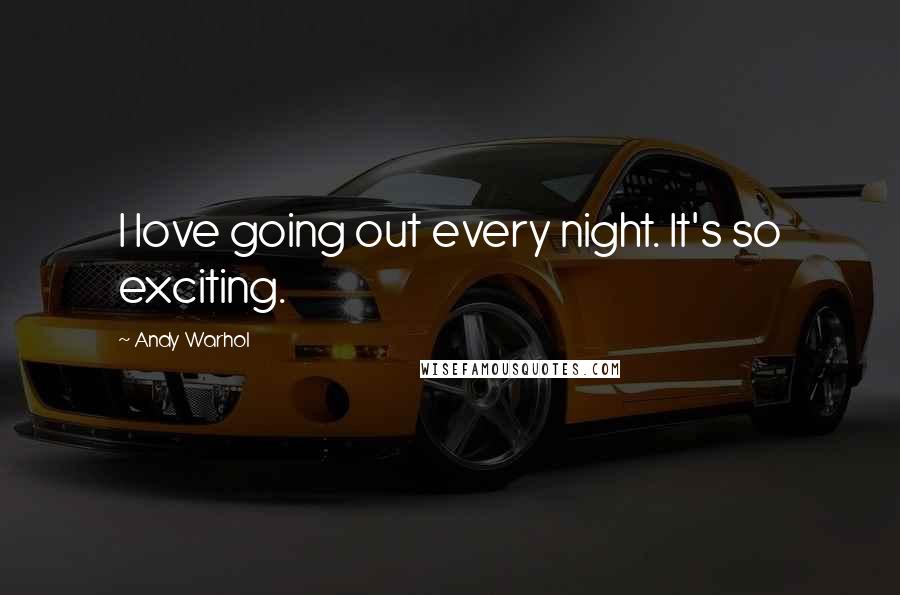 Andy Warhol Quotes: I love going out every night. It's so exciting.