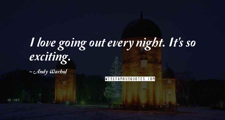 Andy Warhol Quotes: I love going out every night. It's so exciting.