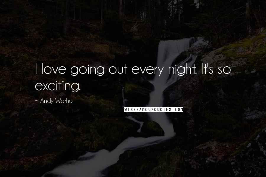 Andy Warhol Quotes: I love going out every night. It's so exciting.